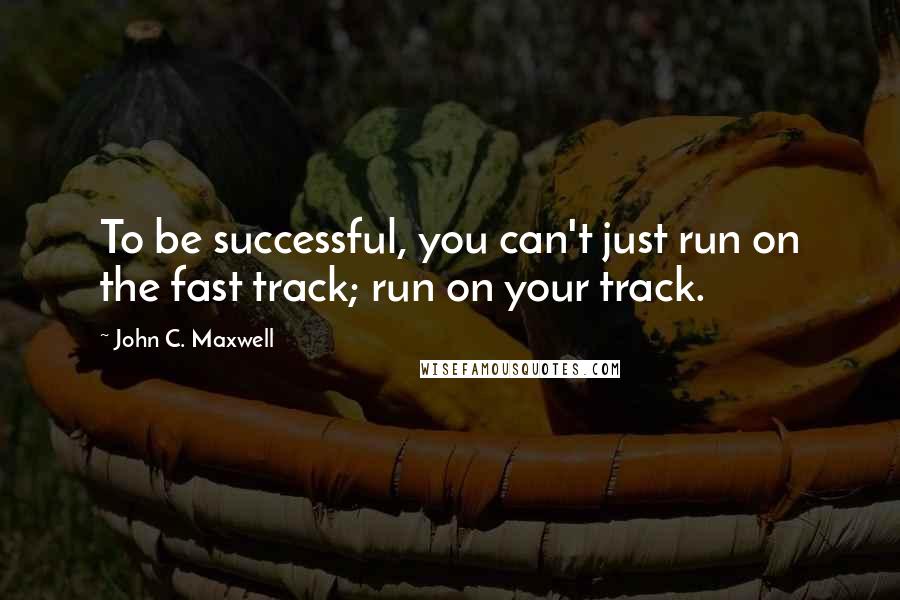 John C. Maxwell Quotes: To be successful, you can't just run on the fast track; run on your track.