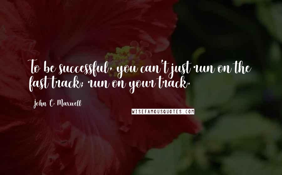 John C. Maxwell Quotes: To be successful, you can't just run on the fast track; run on your track.