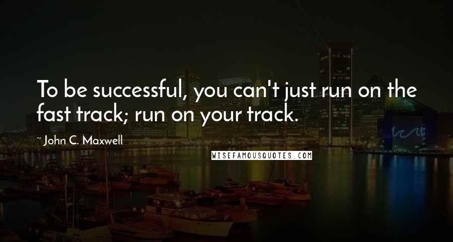 John C. Maxwell Quotes: To be successful, you can't just run on the fast track; run on your track.