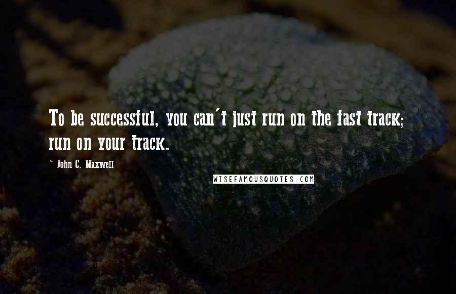 John C. Maxwell Quotes: To be successful, you can't just run on the fast track; run on your track.