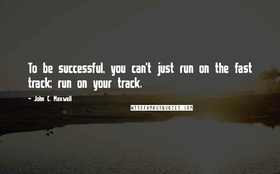 John C. Maxwell Quotes: To be successful, you can't just run on the fast track; run on your track.