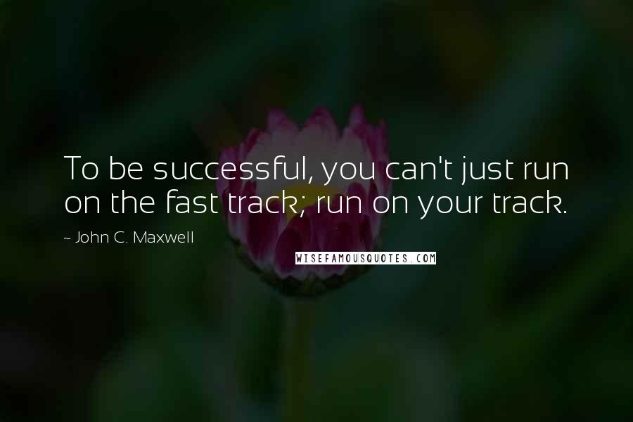 John C. Maxwell Quotes: To be successful, you can't just run on the fast track; run on your track.