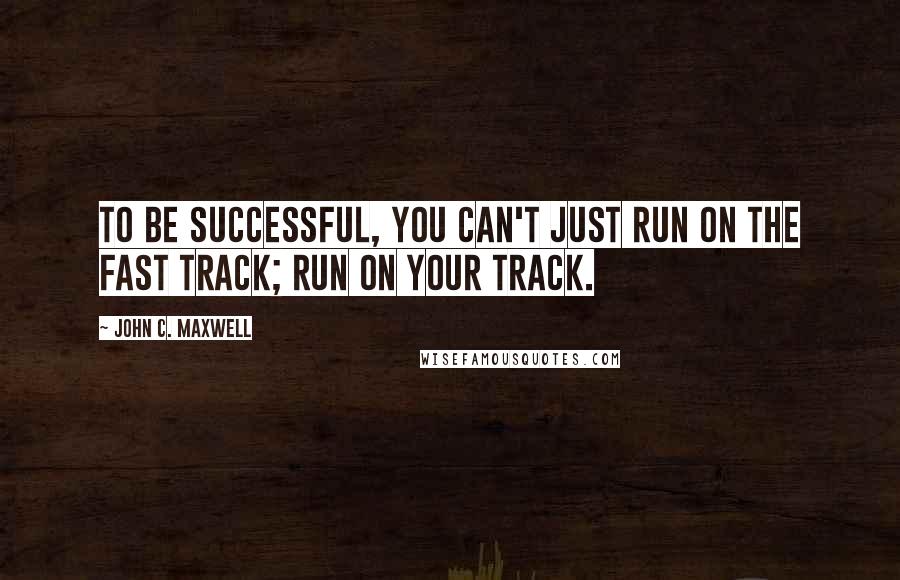 John C. Maxwell Quotes: To be successful, you can't just run on the fast track; run on your track.