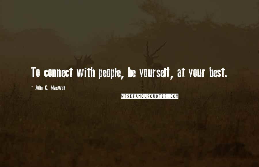 John C. Maxwell Quotes: To connect with people, be yourself, at your best.