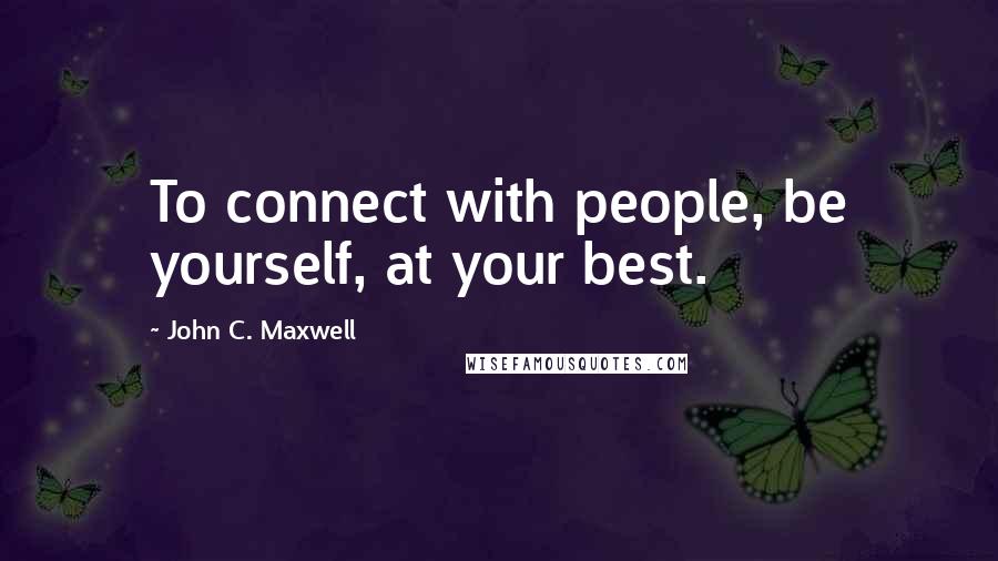 John C. Maxwell Quotes: To connect with people, be yourself, at your best.