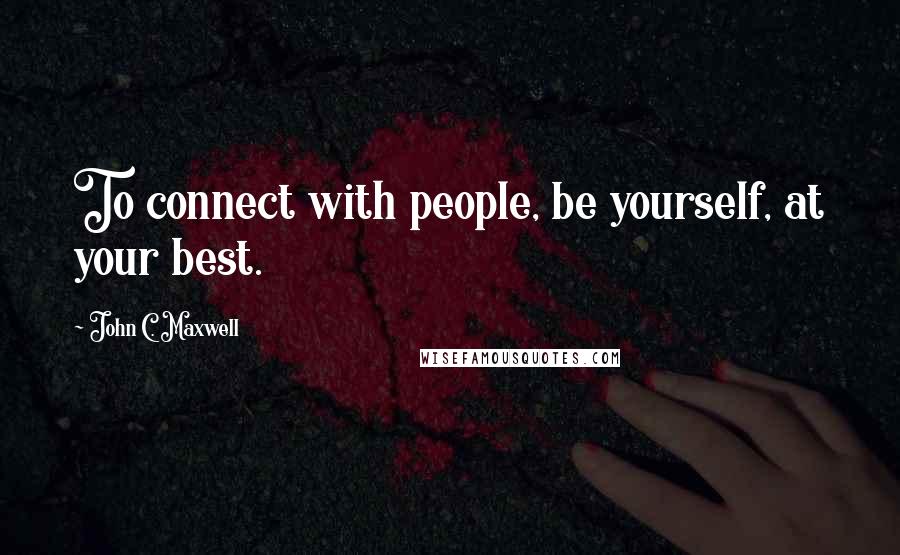 John C. Maxwell Quotes: To connect with people, be yourself, at your best.