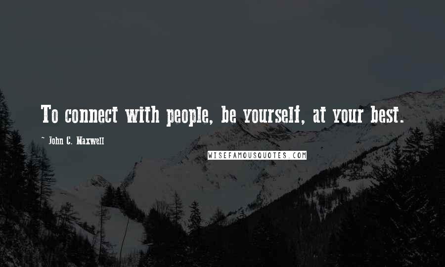 John C. Maxwell Quotes: To connect with people, be yourself, at your best.