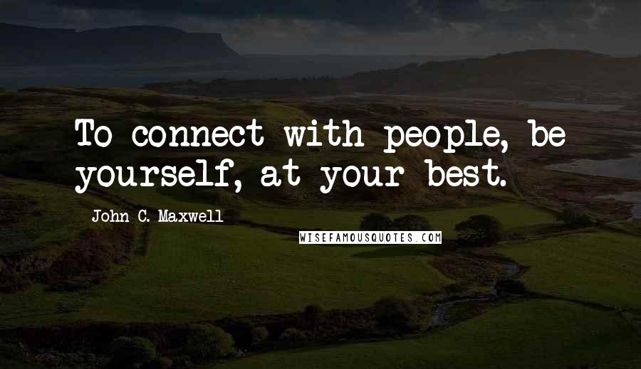 John C. Maxwell Quotes: To connect with people, be yourself, at your best.