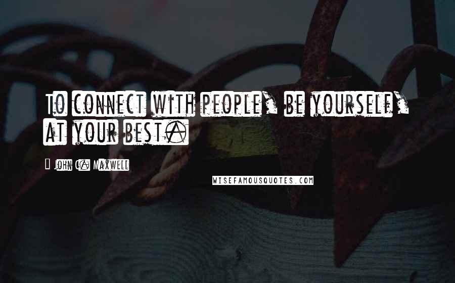 John C. Maxwell Quotes: To connect with people, be yourself, at your best.