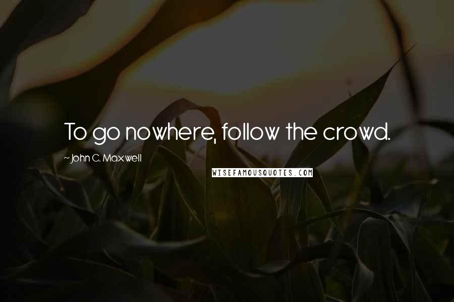 John C. Maxwell Quotes: To go nowhere, follow the crowd.
