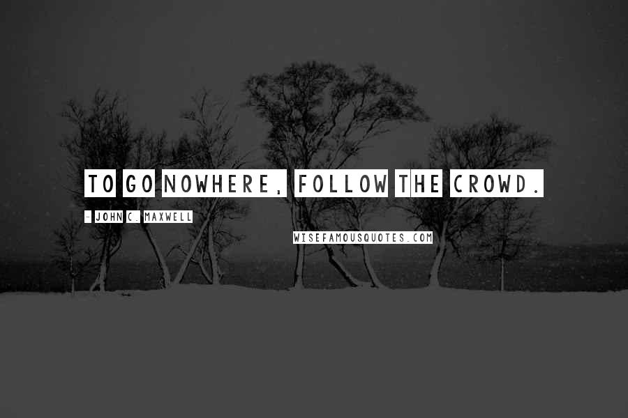 John C. Maxwell Quotes: To go nowhere, follow the crowd.