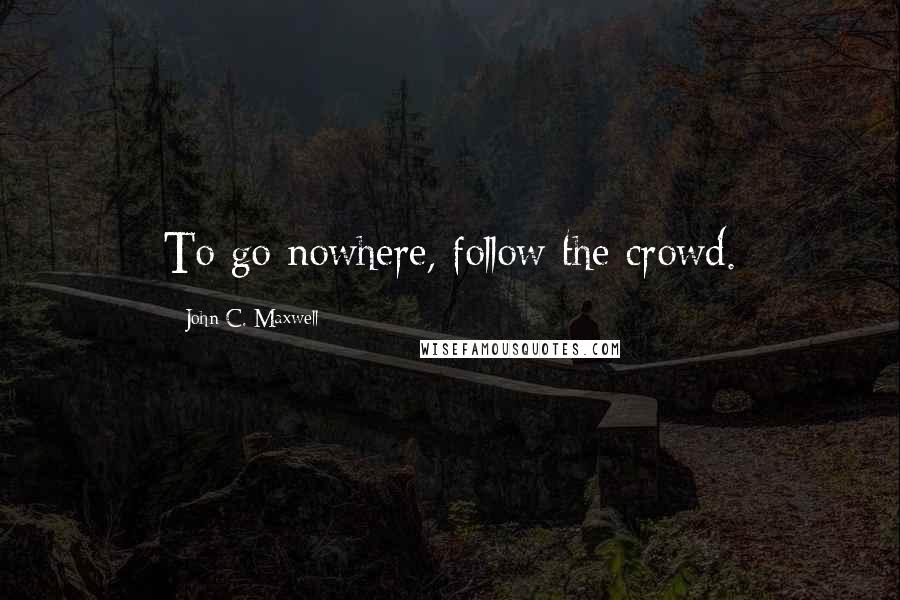 John C. Maxwell Quotes: To go nowhere, follow the crowd.