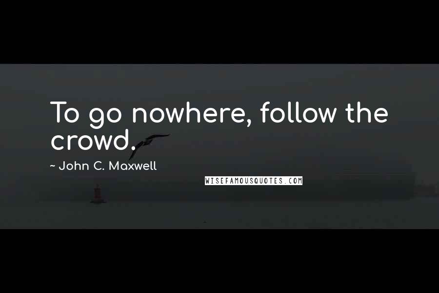 John C. Maxwell Quotes: To go nowhere, follow the crowd.