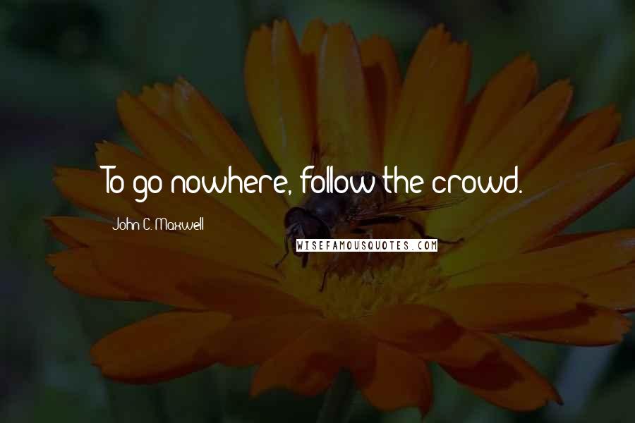 John C. Maxwell Quotes: To go nowhere, follow the crowd.