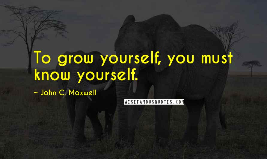 John C. Maxwell Quotes: To grow yourself, you must know yourself.