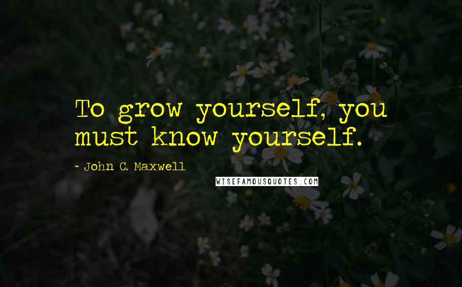 John C. Maxwell Quotes: To grow yourself, you must know yourself.