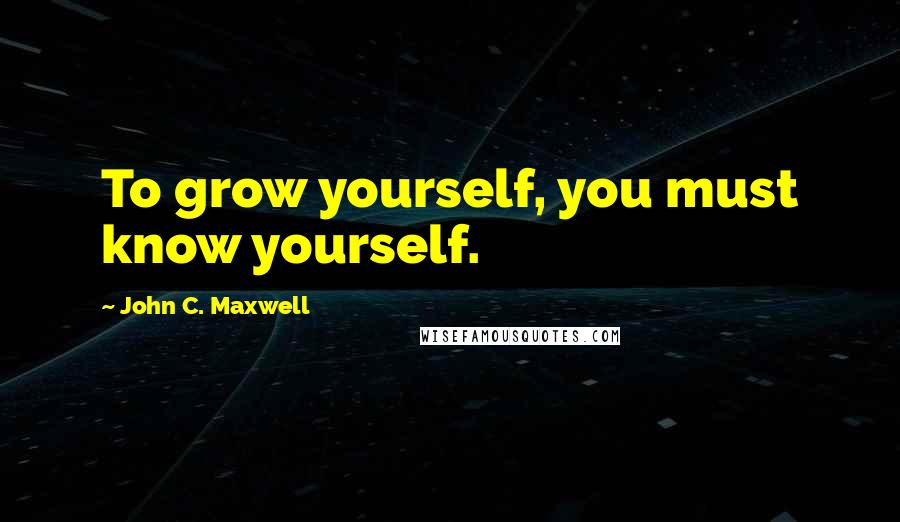 John C. Maxwell Quotes: To grow yourself, you must know yourself.