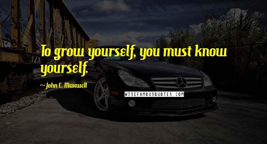 John C. Maxwell Quotes: To grow yourself, you must know yourself.