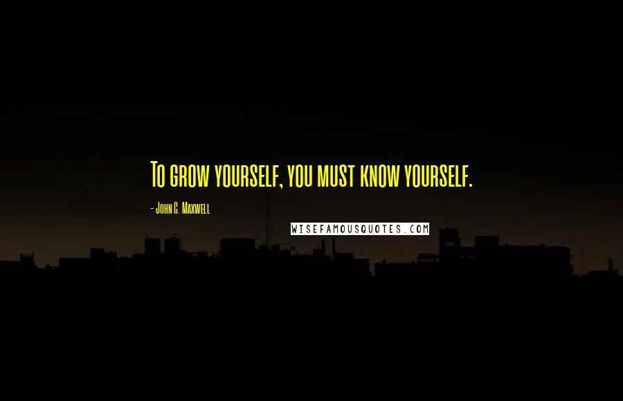 John C. Maxwell Quotes: To grow yourself, you must know yourself.