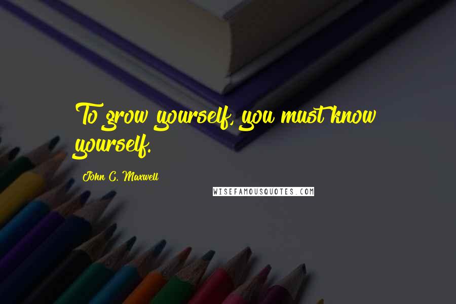 John C. Maxwell Quotes: To grow yourself, you must know yourself.