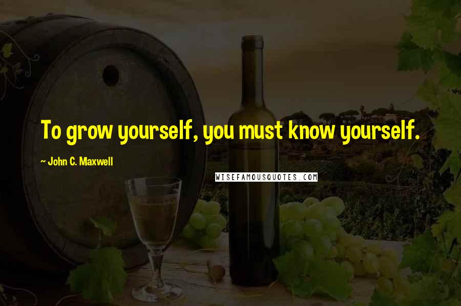 John C. Maxwell Quotes: To grow yourself, you must know yourself.