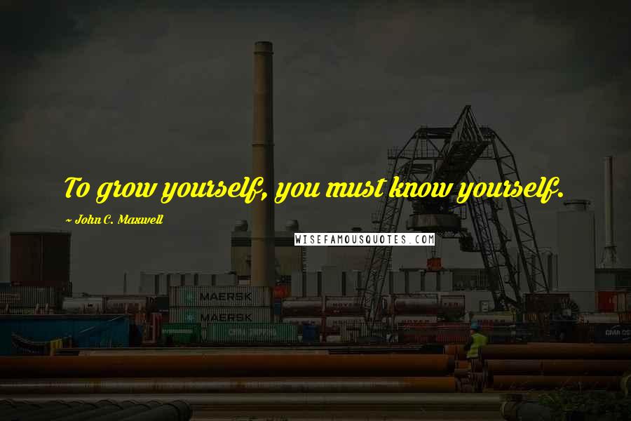 John C. Maxwell Quotes: To grow yourself, you must know yourself.