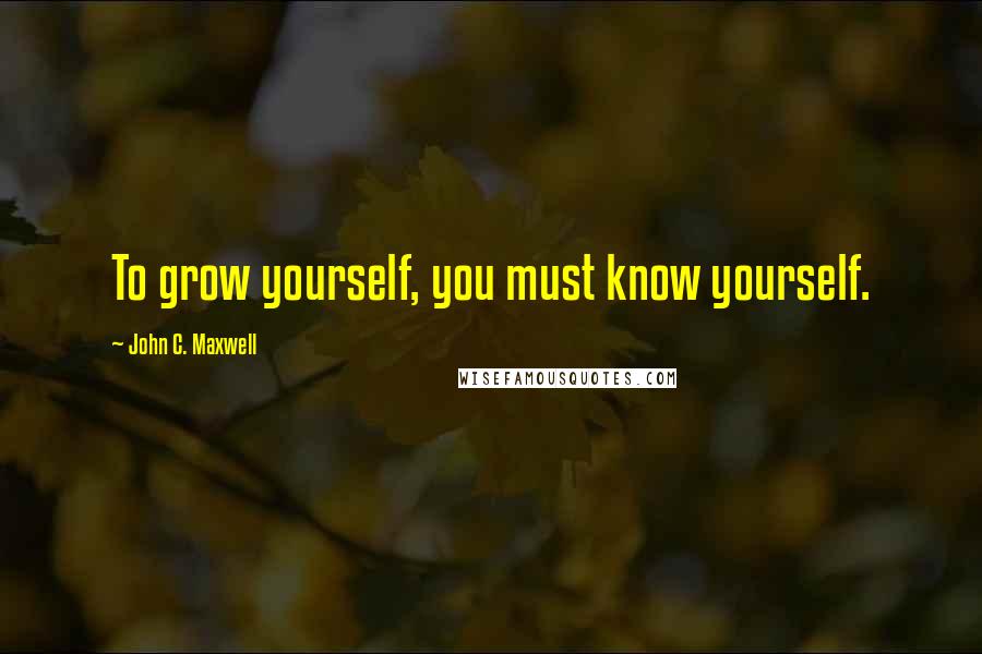 John C. Maxwell Quotes: To grow yourself, you must know yourself.