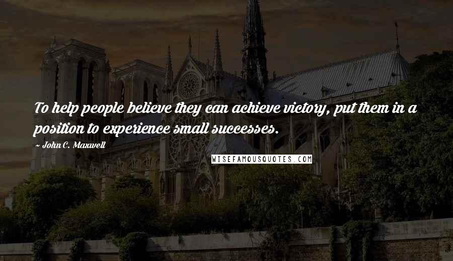 John C. Maxwell Quotes: To help people believe they can achieve victory, put them in a position to experience small successes.