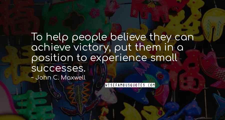 John C. Maxwell Quotes: To help people believe they can achieve victory, put them in a position to experience small successes.