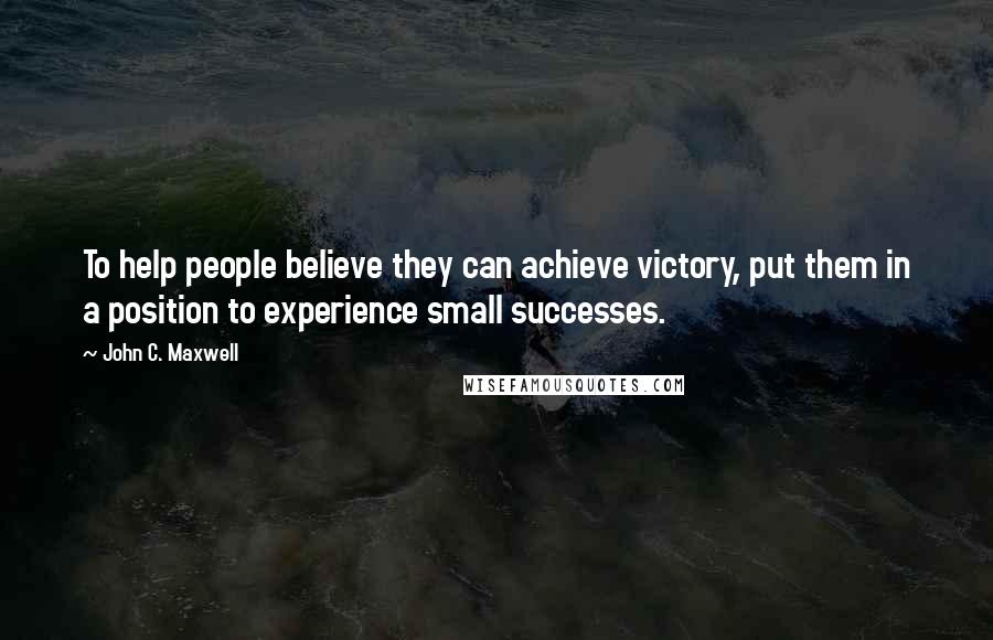 John C. Maxwell Quotes: To help people believe they can achieve victory, put them in a position to experience small successes.