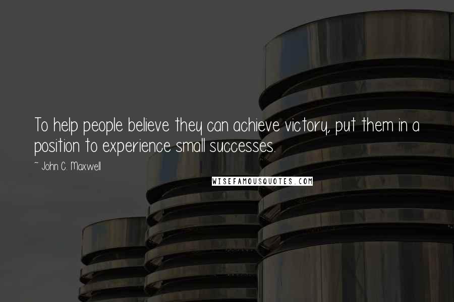 John C. Maxwell Quotes: To help people believe they can achieve victory, put them in a position to experience small successes.