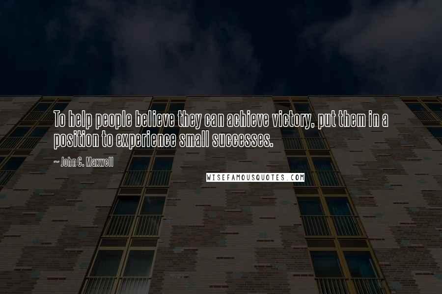 John C. Maxwell Quotes: To help people believe they can achieve victory, put them in a position to experience small successes.