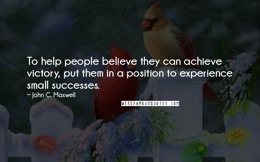 John C. Maxwell Quotes: To help people believe they can achieve victory, put them in a position to experience small successes.