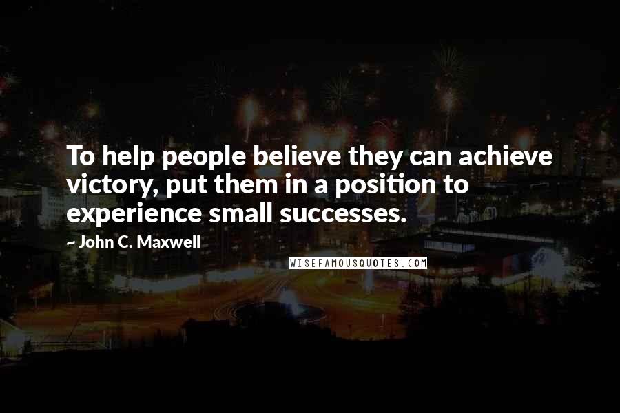 John C. Maxwell Quotes: To help people believe they can achieve victory, put them in a position to experience small successes.