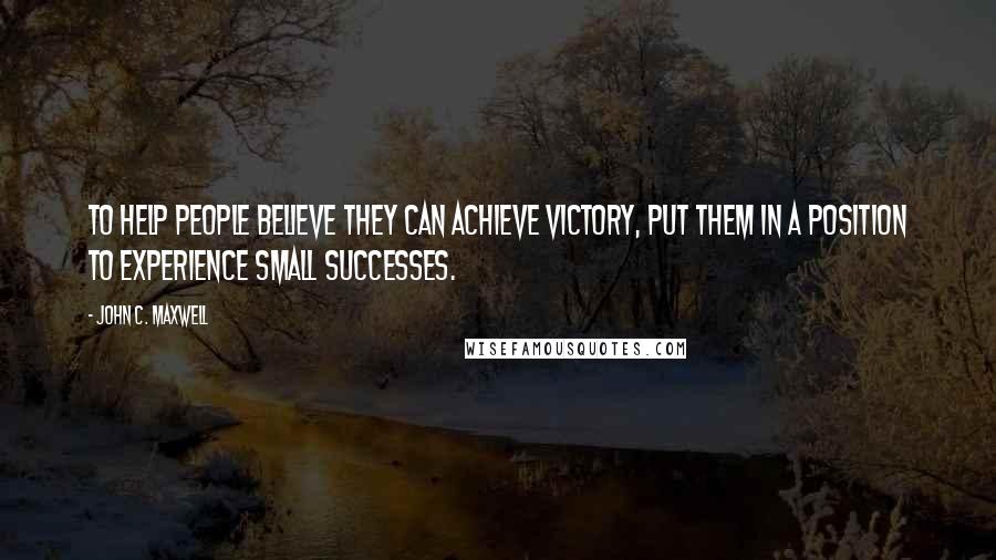 John C. Maxwell Quotes: To help people believe they can achieve victory, put them in a position to experience small successes.