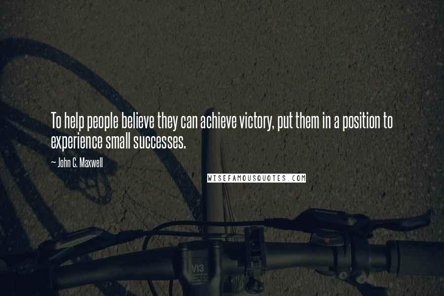 John C. Maxwell Quotes: To help people believe they can achieve victory, put them in a position to experience small successes.