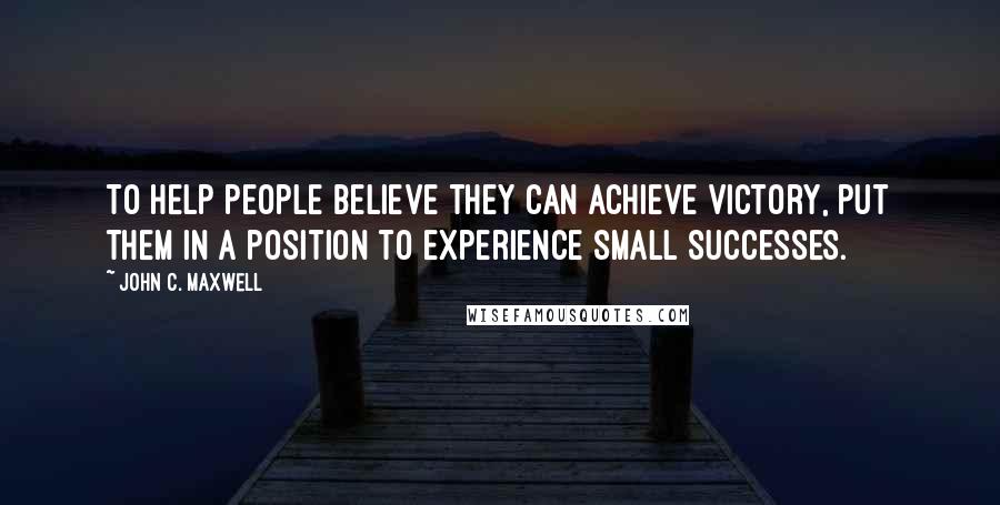 John C. Maxwell Quotes: To help people believe they can achieve victory, put them in a position to experience small successes.