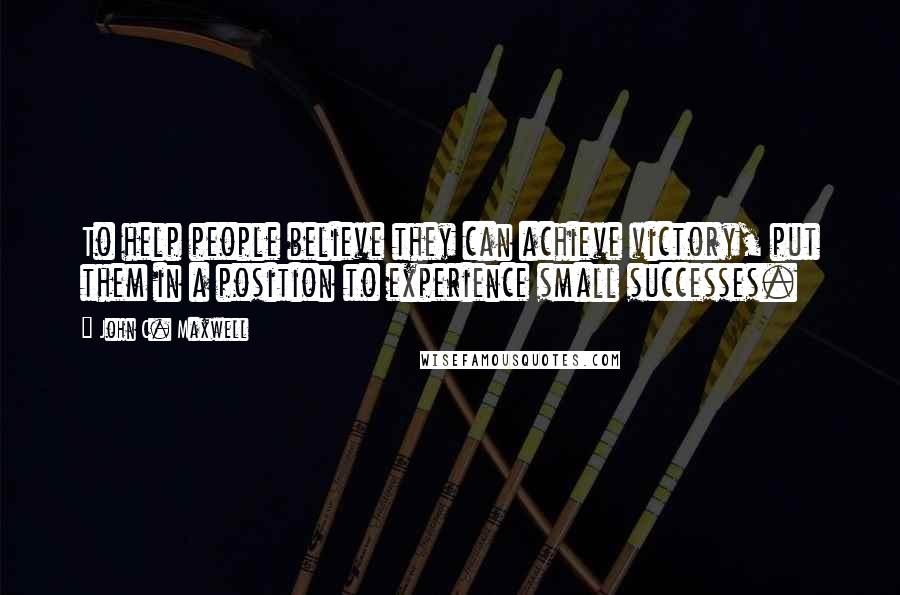 John C. Maxwell Quotes: To help people believe they can achieve victory, put them in a position to experience small successes.