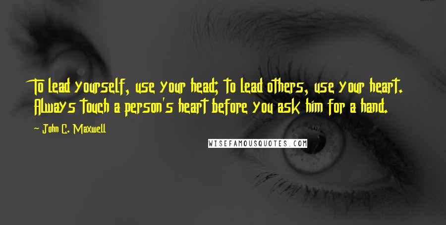 John C. Maxwell Quotes: To lead yourself, use your head; to lead others, use your heart. Always touch a person's heart before you ask him for a hand.