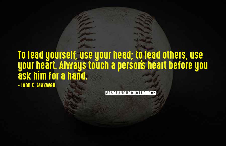 John C. Maxwell Quotes: To lead yourself, use your head; to lead others, use your heart. Always touch a person's heart before you ask him for a hand.