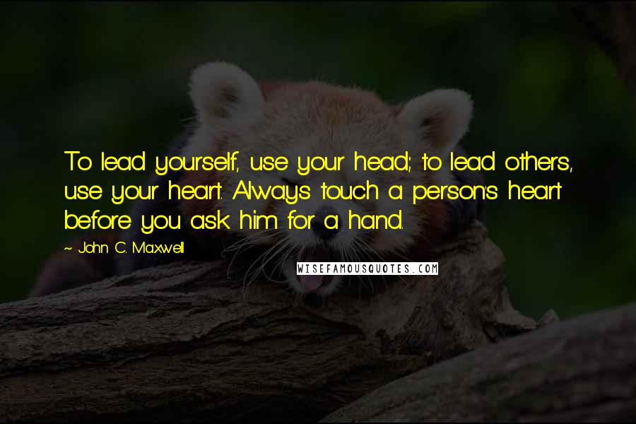 John C. Maxwell Quotes: To lead yourself, use your head; to lead others, use your heart. Always touch a person's heart before you ask him for a hand.