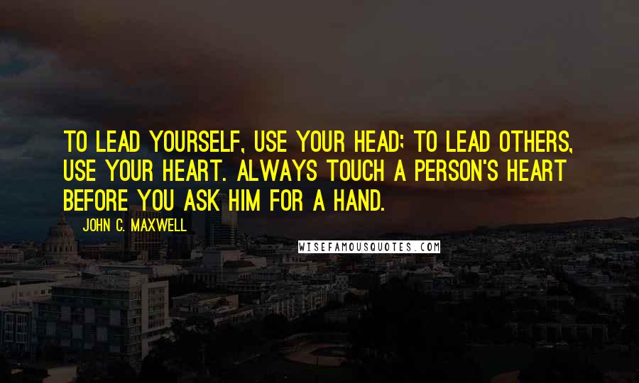 John C. Maxwell Quotes: To lead yourself, use your head; to lead others, use your heart. Always touch a person's heart before you ask him for a hand.