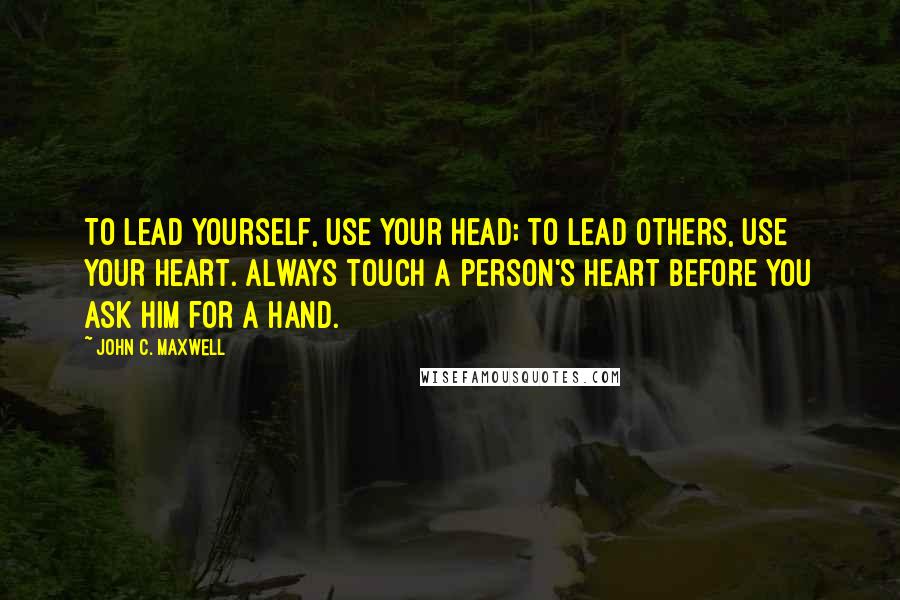 John C. Maxwell Quotes: To lead yourself, use your head; to lead others, use your heart. Always touch a person's heart before you ask him for a hand.