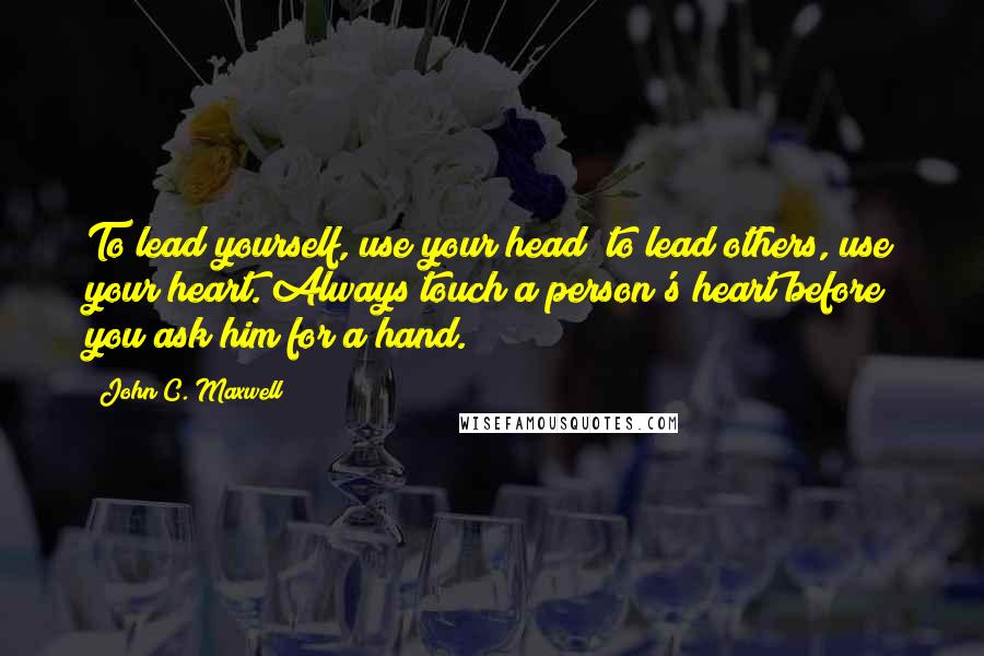 John C. Maxwell Quotes: To lead yourself, use your head; to lead others, use your heart. Always touch a person's heart before you ask him for a hand.