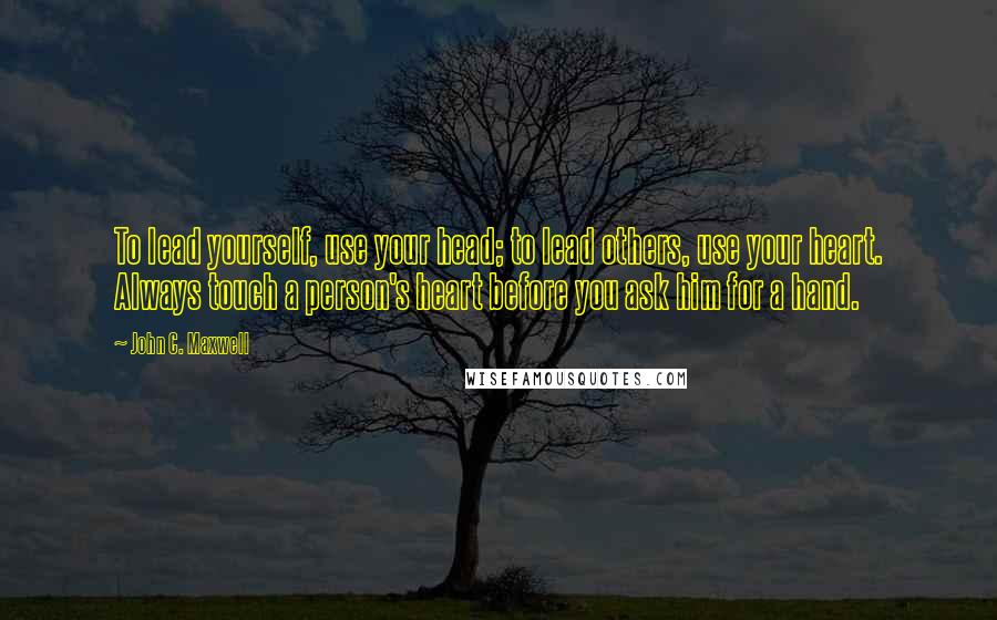 John C. Maxwell Quotes: To lead yourself, use your head; to lead others, use your heart. Always touch a person's heart before you ask him for a hand.