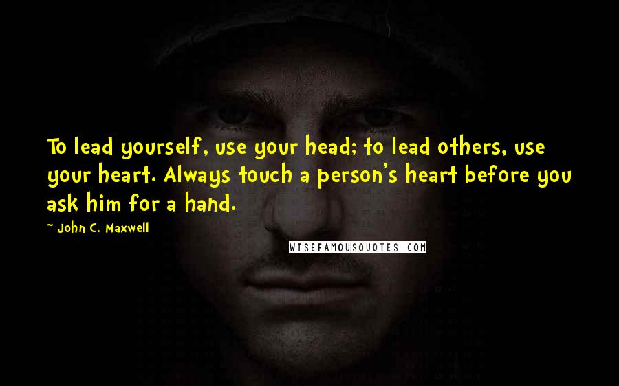 John C. Maxwell Quotes: To lead yourself, use your head; to lead others, use your heart. Always touch a person's heart before you ask him for a hand.