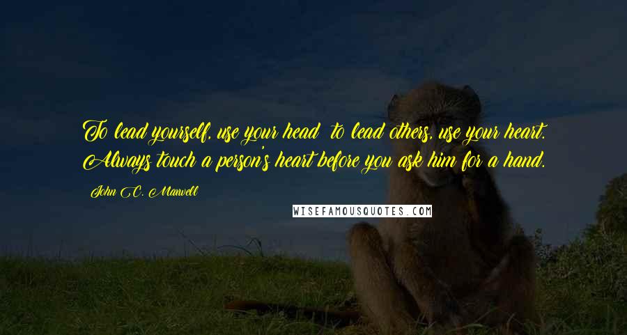 John C. Maxwell Quotes: To lead yourself, use your head; to lead others, use your heart. Always touch a person's heart before you ask him for a hand.