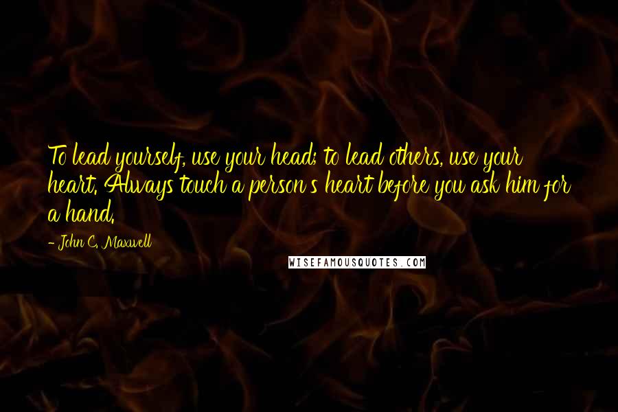 John C. Maxwell Quotes: To lead yourself, use your head; to lead others, use your heart. Always touch a person's heart before you ask him for a hand.