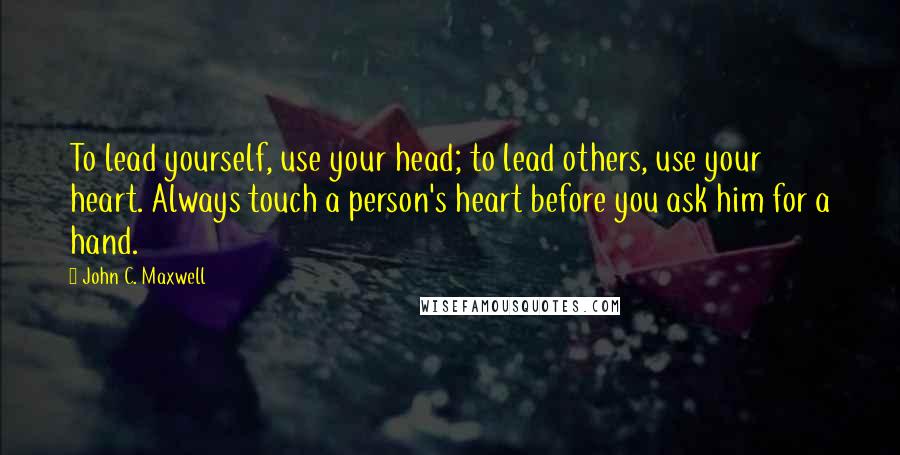 John C. Maxwell Quotes: To lead yourself, use your head; to lead others, use your heart. Always touch a person's heart before you ask him for a hand.