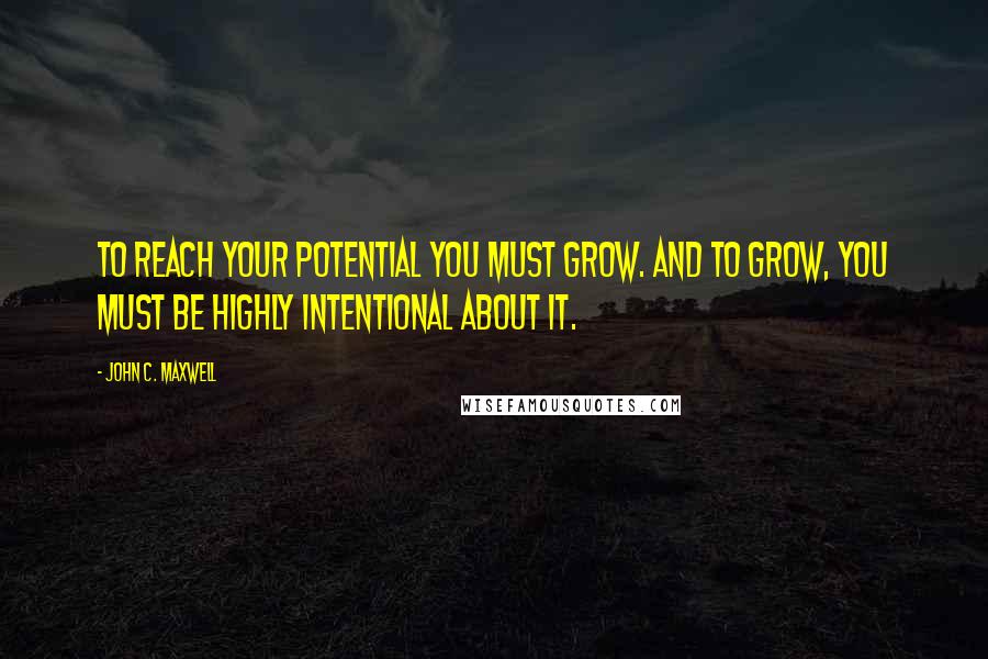 John C. Maxwell Quotes: To reach your potential you must grow. And to grow, you must be highly intentional about it.